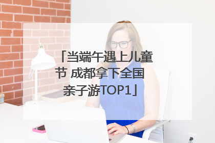 当端午遇上儿童节 成都拿下全国亲子游TOP1