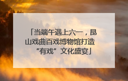 当端午遇上六一，昆山戏曲百戏博物馆打造“有戏”文化盛宴