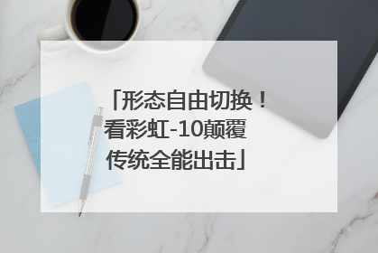 形态自由切换！看彩虹-10颠覆传统全能出击