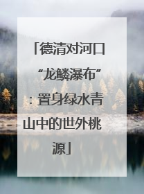 德清对河口“龙鳞瀑布”：置身绿水青山中的世外桃源