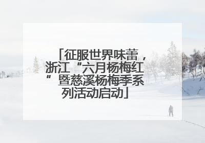 征服世界味蕾，浙江“六月杨梅红”暨慈溪杨梅季系列活动启动