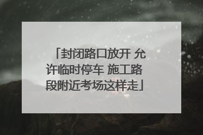 封闭路口放开 允许临时停车 施工路段附近考场这样走