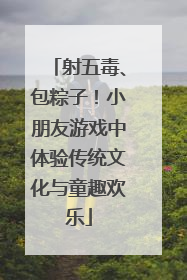 射五毒、包粽子！小朋友游戏中体验传统文化与童趣欢乐