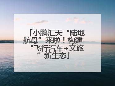 小鹏汇天“陆地航母”来啦！构建“飞行汽车+文旅”新生态