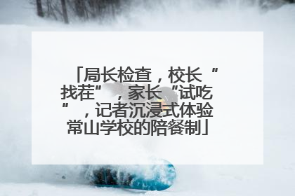局长检查，校长“找茬”，家长“试吃”，记者沉浸式体验常山学校的陪餐制