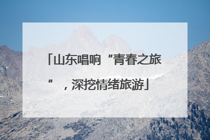 山东唱响“青春之旅”，深挖情绪旅游