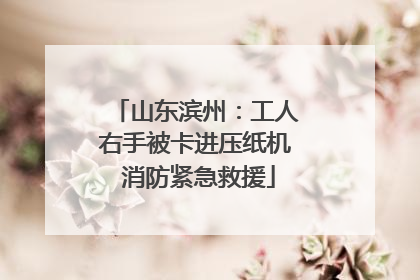 山东滨州：工人右手被卡进压纸机 消防紧急救援