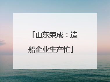 山东荣成：造船企业生产忙