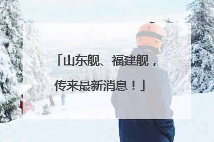 山东舰、福建舰，传来最新消息！