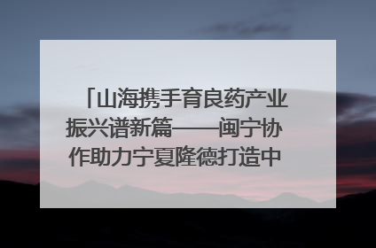 山海携手育良药产业振兴谱新篇——闽宁协作助力宁夏隆德打造中药材产业高地