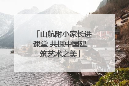 山航附小家长进课堂 共探中国建筑艺术之美
