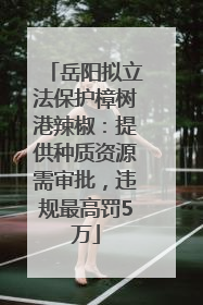 岳阳拟立法保护樟树港辣椒：提供种质资源需审批，违规最高罚5万