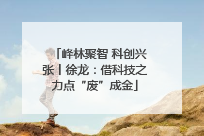 峰林聚智 科创兴张丨徐龙：借科技之力点“废”成金