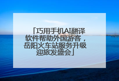 巧用手机AI翻译软件帮助外国游客，岳阳火车站服务升级迎旅发盛会