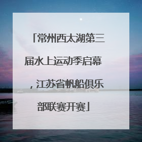 常州西太湖第三届水上运动季启幕，江苏省帆船俱乐部联赛开赛