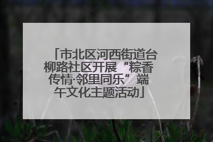 市北区河西街道台柳路社区开展“粽香传情·邻里同乐”端午文化主题活动