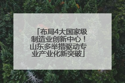 布局4大国家级制造业创新中心！山东多举措驱动专业产业化新突破