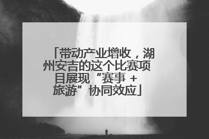 带动产业增收，湖州安吉的这个比赛项目展现“赛事 + 旅游”协同效应