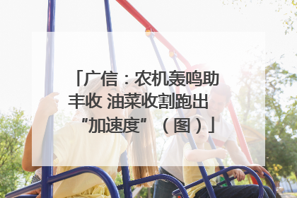 广信：农机轰鸣助丰收 油菜收割跑出“加速度”（图）