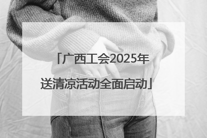 广西工会2025年送清凉活动全面启动