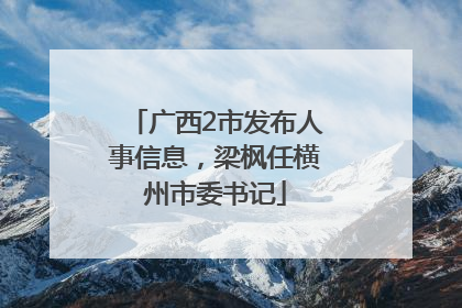 广西2市发布人事信息，梁枫任横州市委书记
