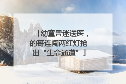 幼童昏迷送医，的哥连闯两红灯抢出“生命通道”