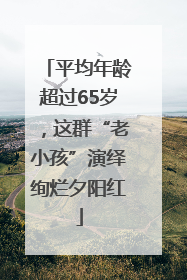 平均年龄超过65岁，这群“老小孩”演绎绚烂夕阳红