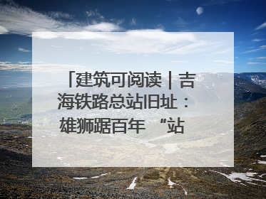 建筑可阅读｜吉海铁路总站旧址：雄狮踞百年 “站”写传承史