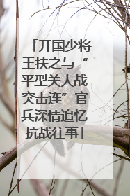 开国少将王扶之与“平型关大战突击连”官兵深情追忆抗战往事