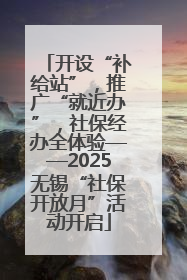 开设“补给站”，推广“就近办”，社保经办全体验——2025无锡“社保开放月”活动开启
