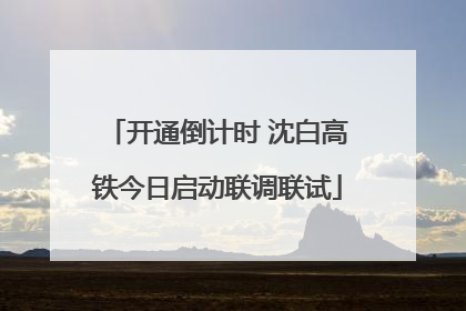 开通倒计时 沈白高铁今日启动联调联试