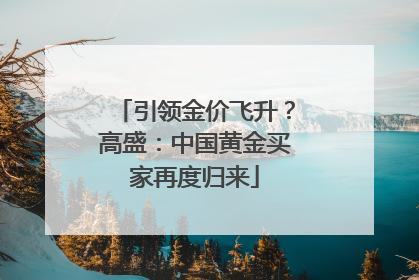 引领金价飞升？高盛：中国黄金买家再度归来