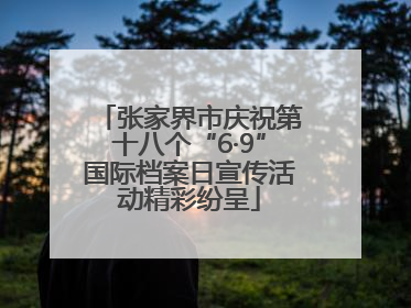 张家界市庆祝第十八个“6·9”国际档案日宣传活动精彩纷呈