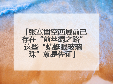 张骞凿空西域前已存在“前丝绸之路” 这些“蜻蜓眼玻璃珠”就是佐证