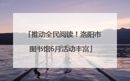 推动全民阅读！洛阳市图书馆6月活动丰富