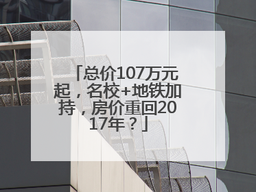 总价107万元起，名校+地铁加持，房价重回2017年？