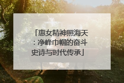 惠女精神照海天：净峰巾帼的奋斗史诗与时代传承