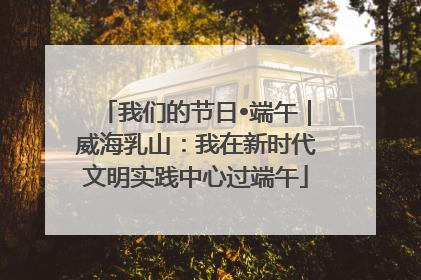 我们的节日•端午｜威海乳山：我在新时代文明实践中心过端午