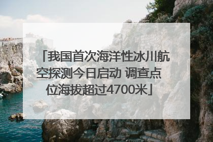 我国首次海洋性冰川航空探测今日启动 调查点位海拔超过4700米