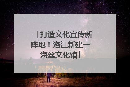打造文化宣传新阵地！洛江新建一海丝文化馆