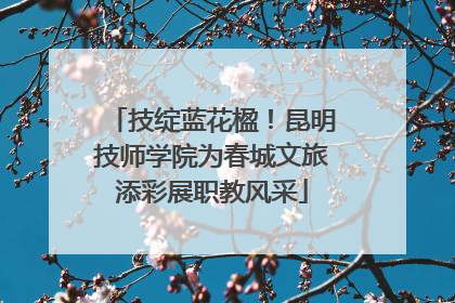 技绽蓝花楹！昆明技师学院为春城文旅添彩展职教风采