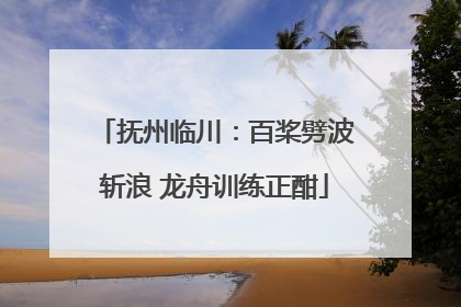 抚州临川：百桨劈波斩浪 龙舟训练正酣