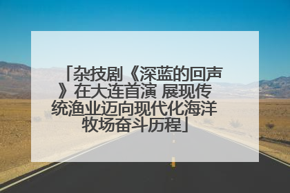 杂技剧《深蓝的回声》在大连首演 展现传统渔业迈向现代化海洋牧场奋斗历程