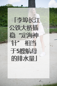 李埠长江公铁大桥插稳“定海神针” 相当于5艘航母的排水量
