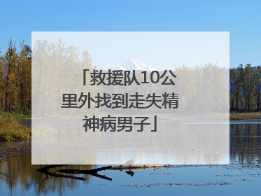 救援队10公里外找到走失精神病男子