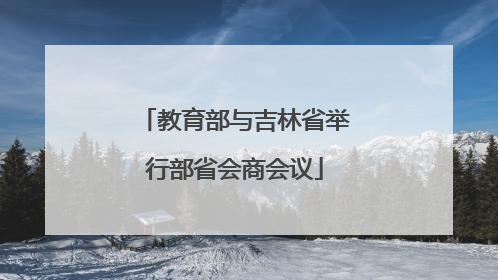 教育部与吉林省举行部省会商会议