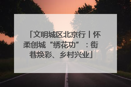 文明城区北京行丨怀柔创城“绣花功”：街巷焕彩、乡村兴业