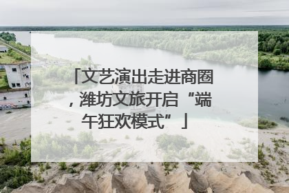 文艺演出走进商圈，潍坊文旅开启“端午狂欢模式”