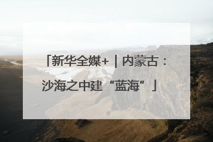 新华全媒+｜内蒙古：沙海之中建“蓝海”