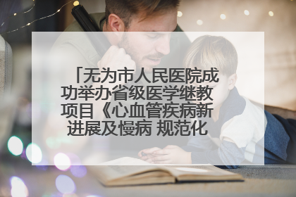 无为市人民医院成功举办省级医学继教项目《心血管疾病新进展及慢病 规范化诊疗》培训班